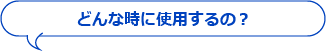 どんな時に使用するの？